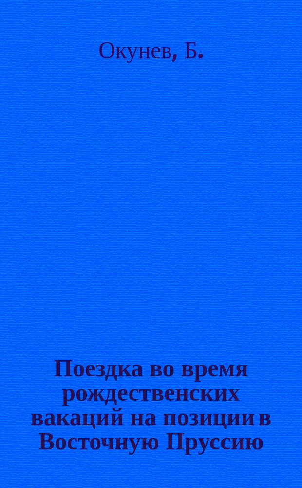 Поездка во время рождественских вакаций на позиции в Восточную Пруссию : Прочит. на лит.-муз. вечере 25 янв. 1915 г. в Александровской гимназии