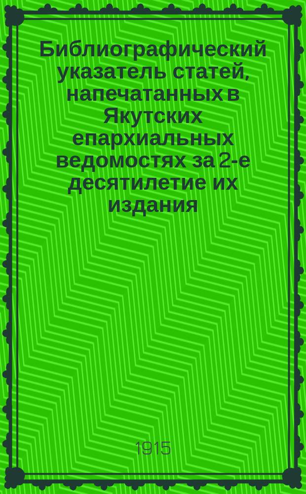 Библиографический указатель статей, напечатанных в Якутских епархиальных ведомостях за 2-е десятилетие их издания. (1897-1907)