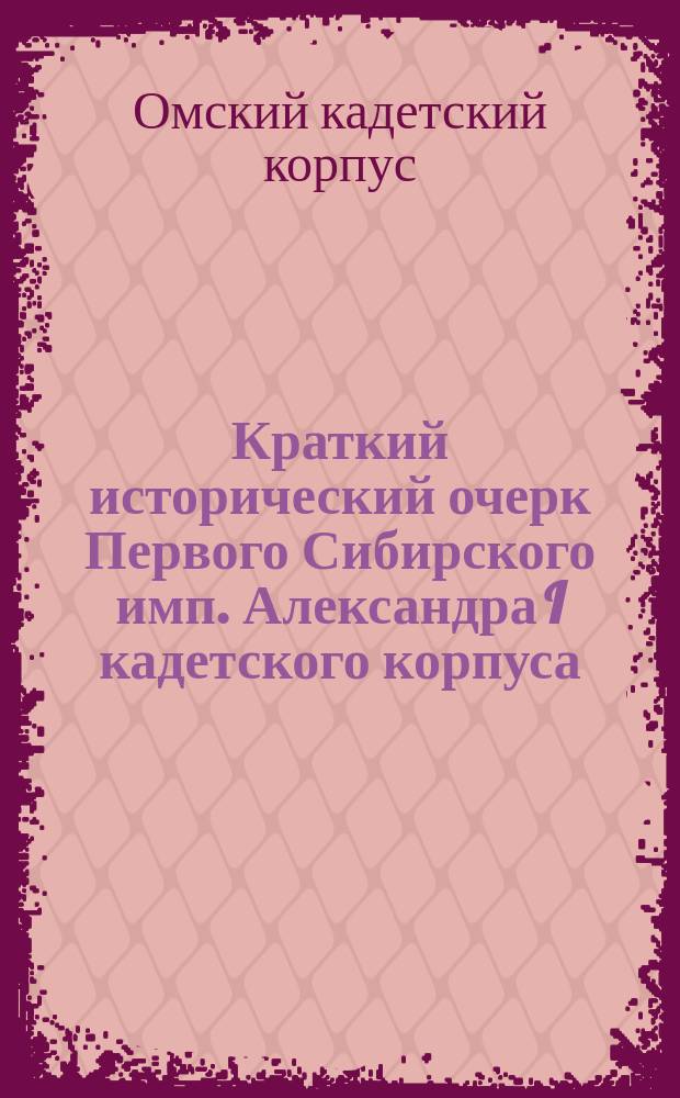 Краткий исторический очерк Первого Сибирского имп. Александра I кадетского корпуса. 1813-1913