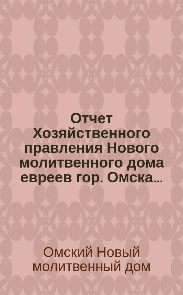 Отчет Хозяйственного правления Нового молитвенного дома евреев гор. Омска...