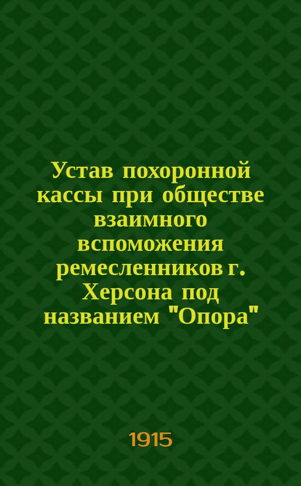 Устав похоронной кассы при обществе взаимного вспоможения ремесленников г. Херсона под названием "Опора" : Утв. 13 марта 1915 г