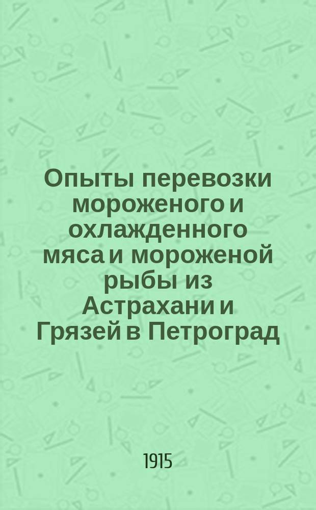 Опыты перевозки мороженого и охлажденного мяса и мороженой рыбы из Астрахани и Грязей в Петроград : Июнь-июль 1915 г
