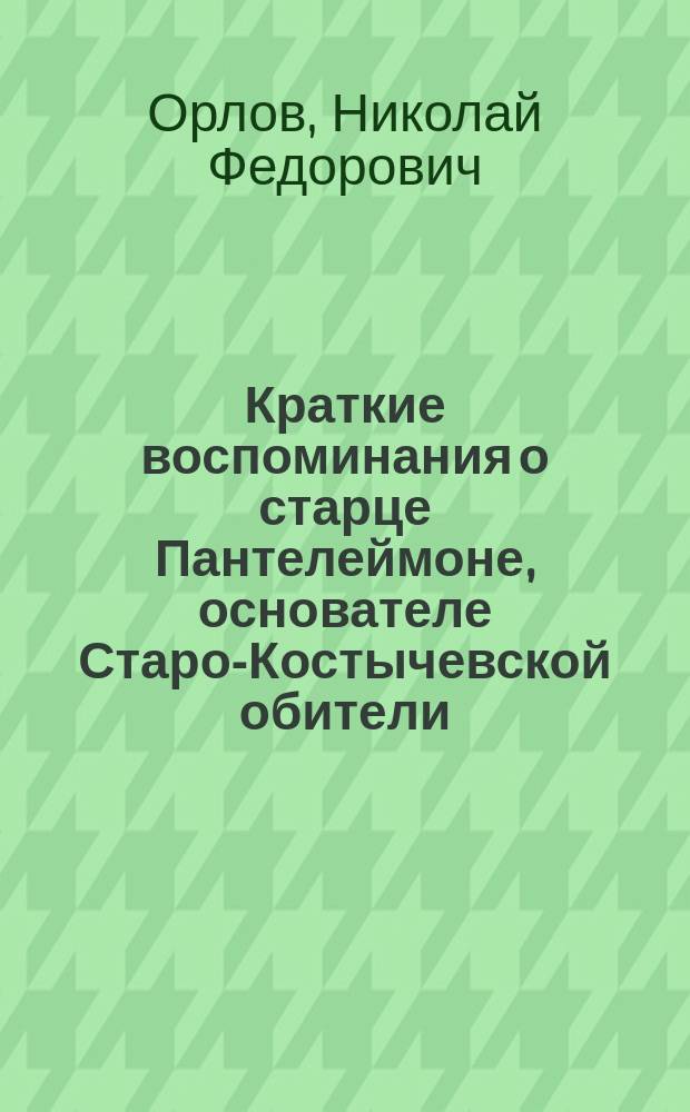 Краткие воспоминания о старце Пантелеймоне, основателе Старо-Костычевской обители : (Ко дню освящения нового храма)
