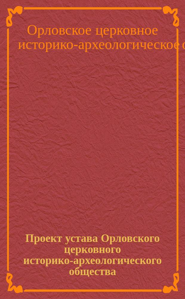 Проект устава Орловского церковного историко-археологического общества : Утв. 29 июля - 17 авг. 1905 г.