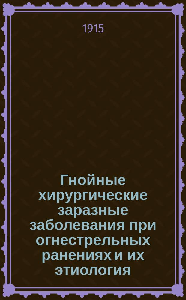 Гнойные хирургические заразные заболевания при огнестрельных ранениях и их этиология : 2 отечеств. война 1914-15 гг.