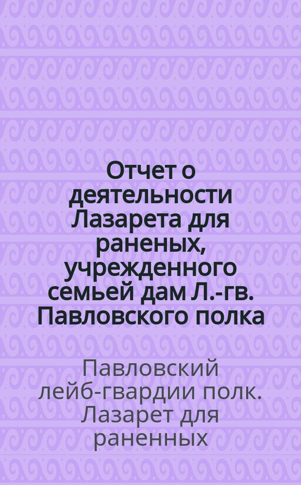 Отчет о деятельности Лазарета для раненых, учрежденного семьей дам Л.-гв. Павловского полка...