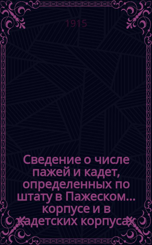 Сведение о числе пажей и кадет, определенных по штату в Пажеском... корпусе и в кадетских корпусах; Сведение за последнее пятилетие (1908-1909-1912-1913 учеб. годы) о числе незамещенных к началу учебного года штатных вакансий в Пажеском... корпусе и в кадетских корпусах и др. материалы