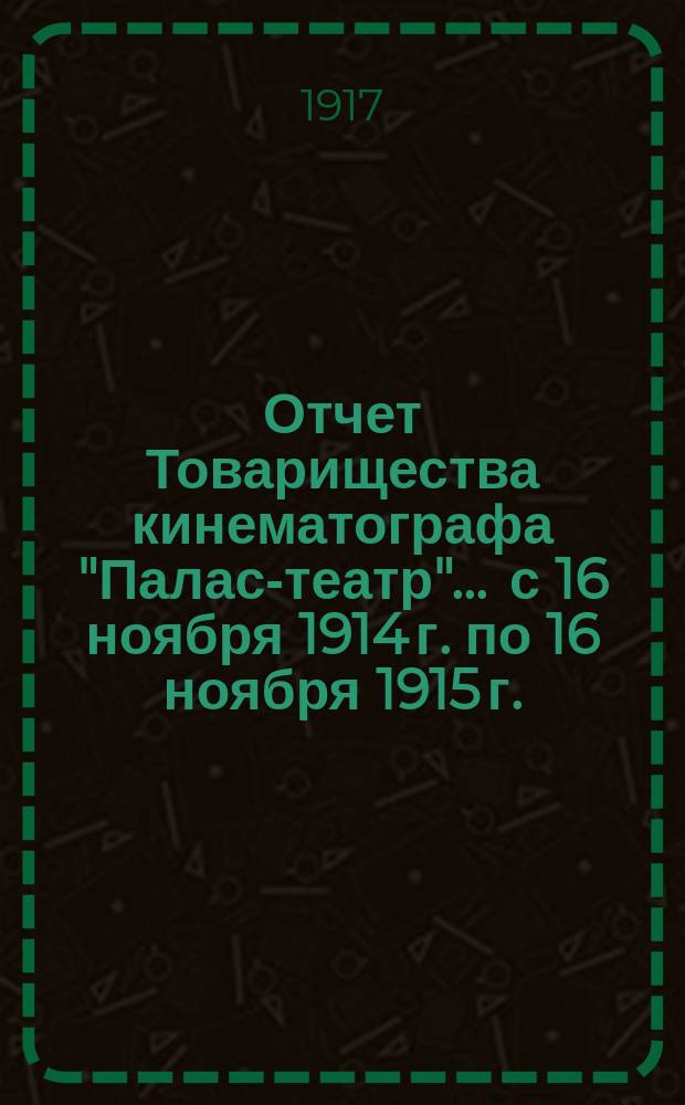 Отчет Товарищества кинематографа "Палас-театр"... ... с 16 ноября 1914 г. по 16 ноября 1915 г.