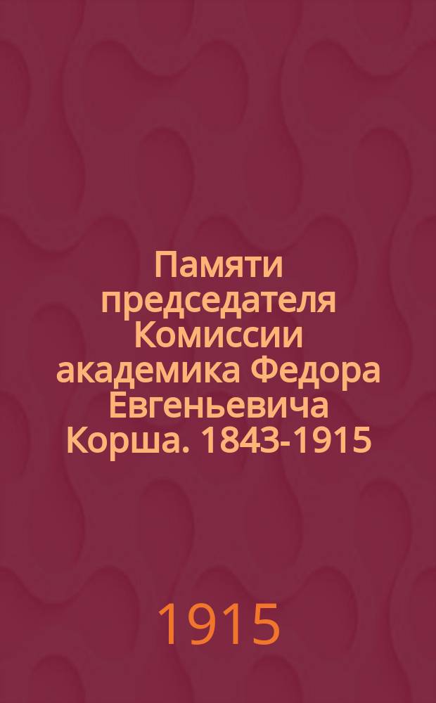Памяти председателя Комиссии академика Федора Евгеньевича Корша. 1843-1915 : Биогр. очерк и воспоминания