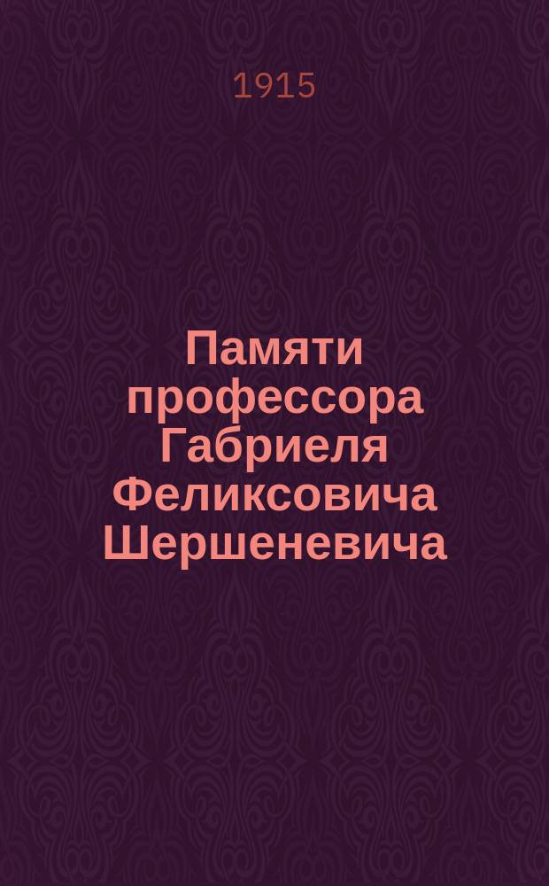 Памяти профессора Габриеля Феликсовича Шершеневича : Сб. ст. по гражд. и торговому праву М.М. Агаркова, С.А. Беляцкина, проф. Е.В. Васьковского, А.Э. Вормса, доц. Д.М. Ченкина, проф. Д.Д. Гримма, прив.-доц. В.П. Доманжо, прив.-доц. А.В. Завадского, проф. А.И. Каминки, проф. М.Я. Пергамента и др.