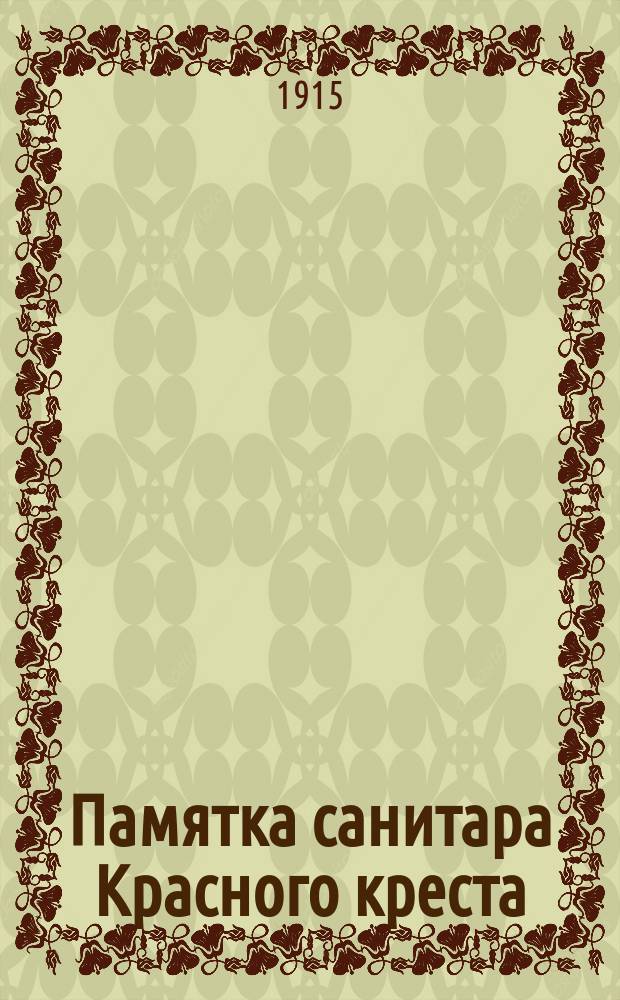 Памятка санитара Красного креста : (Извлеч. из приказов по Воен. ведомству от 26 сент. 1912 г. за № 523: "Сборника сведений о службе санитаров в лечебных заведениях Красного креста военного времени" и др.)