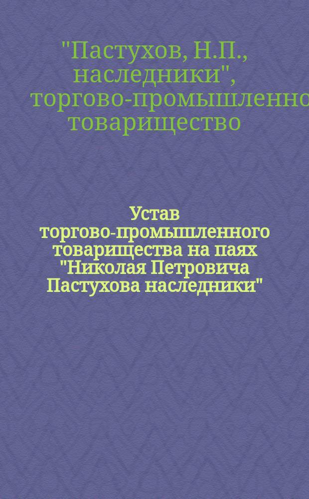 Устав торгово-промышленного товарищества на паях "Николая Петровича Пастухова наследники" : Утв. 10 дек. 1914 г.