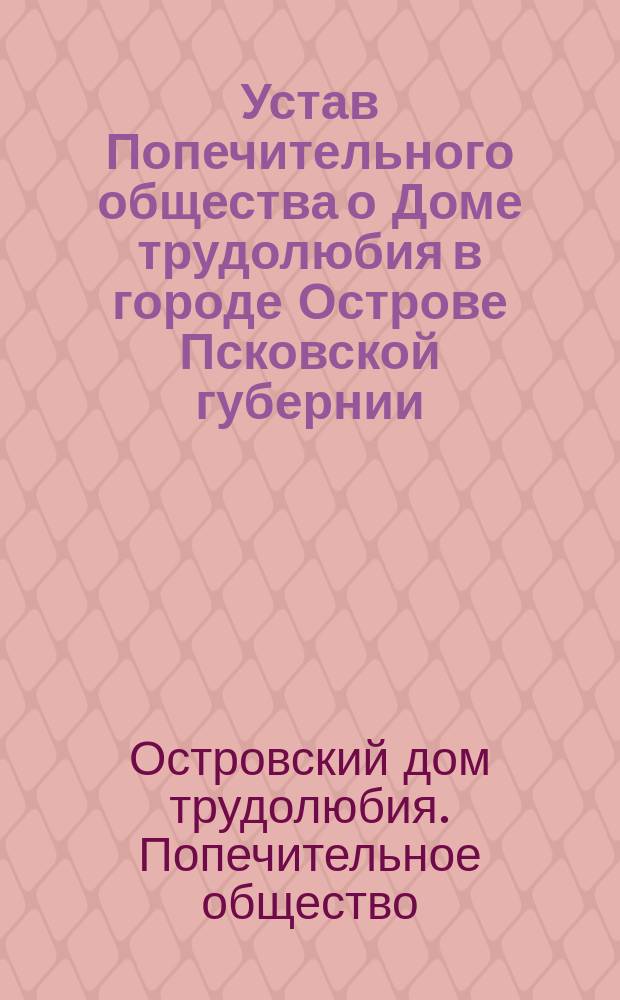 Устав Попечительного общества о Доме трудолюбия в городе Острове Псковской губернии : Утв. 20 окт. 1899 г.