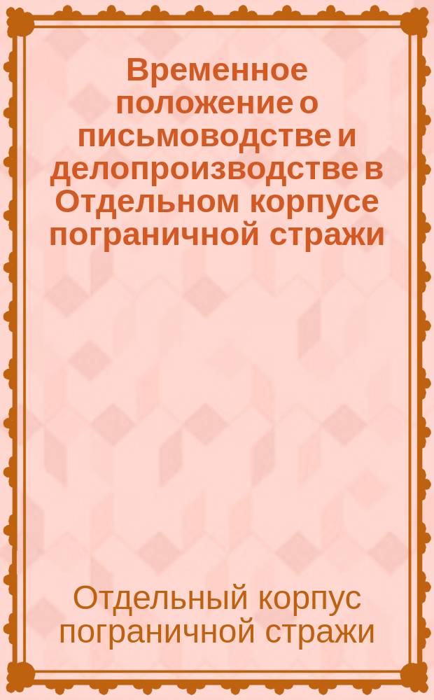 Временное положение о письмоводстве и делопроизводстве в Отдельном корпусе пограничной стражи... : (Утв. 15 нояб. 1913 г.)