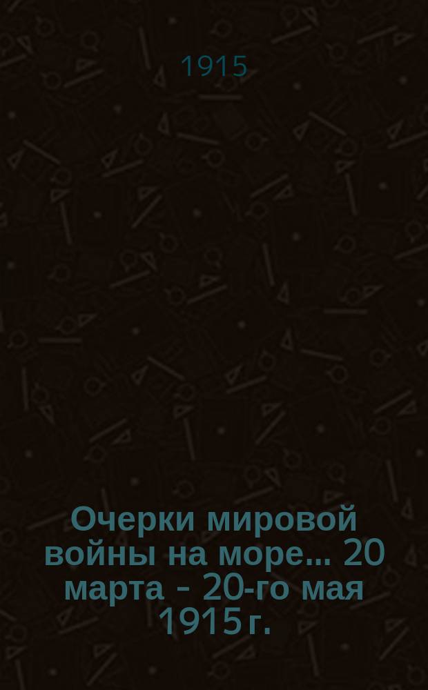 Очерки мировой войны на море... 20 марта - 20-го мая [1915 г.]