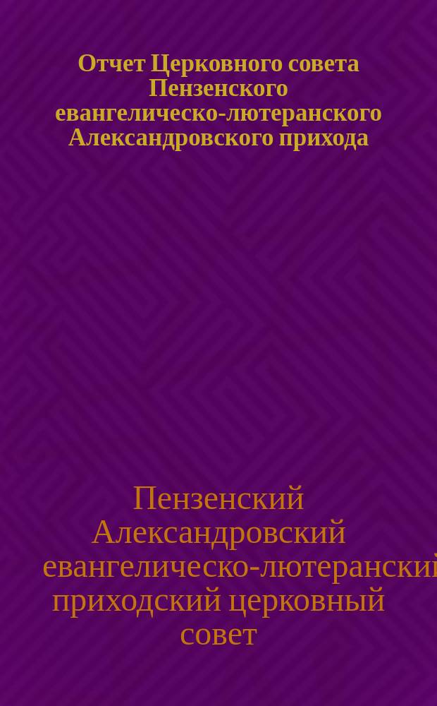 Отчет Церковного совета Пензенского евангелическо-лютеранского Александровского прихода...