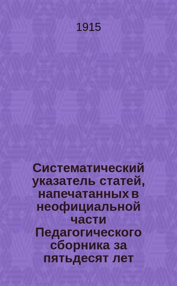 Систематический указатель статей, напечатанных в неофициальной части Педагогического сборника за пятьдесят лет. (1864-1914)