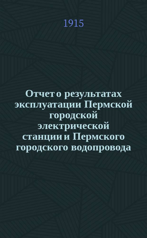 Отчет о результатах эксплуатации Пермской городской электрической станции и Пермского городского водопровода... за 1914 год