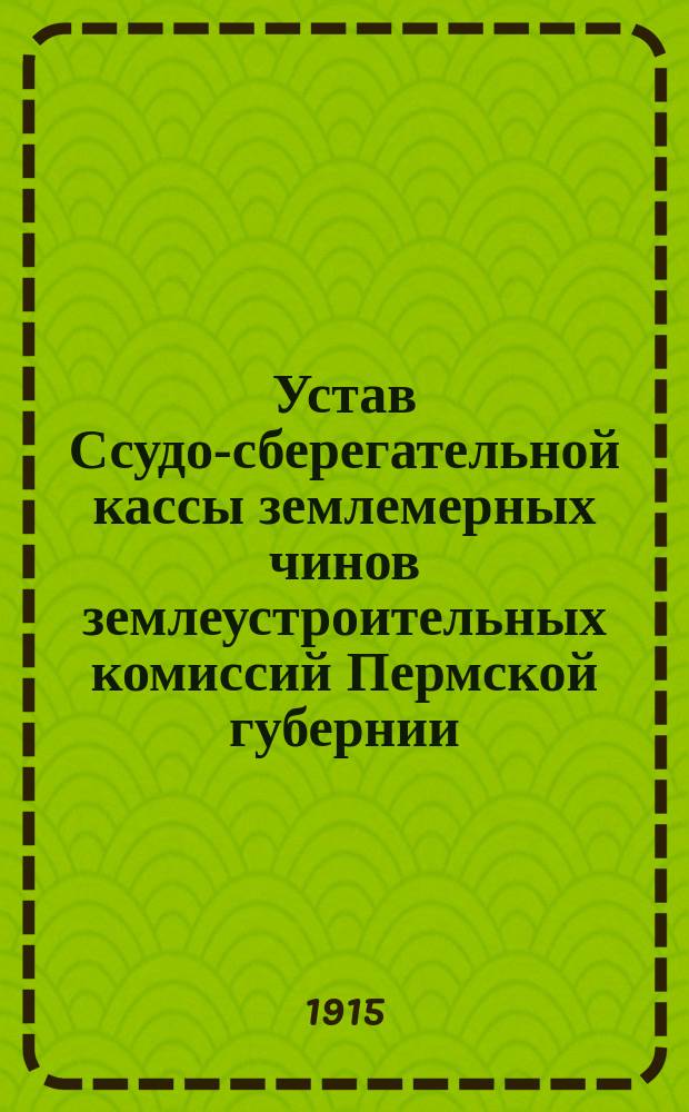 Устав Ссудо-сберегательной кассы землемерных чинов землеустроительных комиссий Пермской губернии : Утв. 6 мая 1915 г.