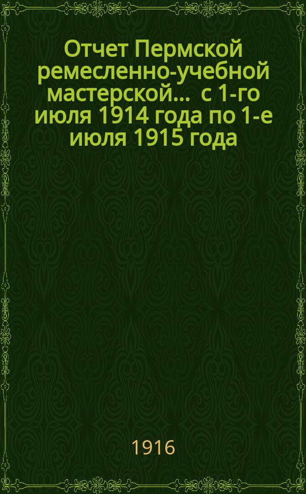 Отчет Пермской ремесленно-учебной мастерской... ... с 1-го июля 1914 года по 1-е июля 1915 года (5-й отчетный год)