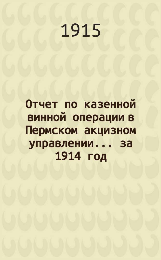 Отчет по казенной винной операции в Пермском акцизном управлении... ... за 1914 год