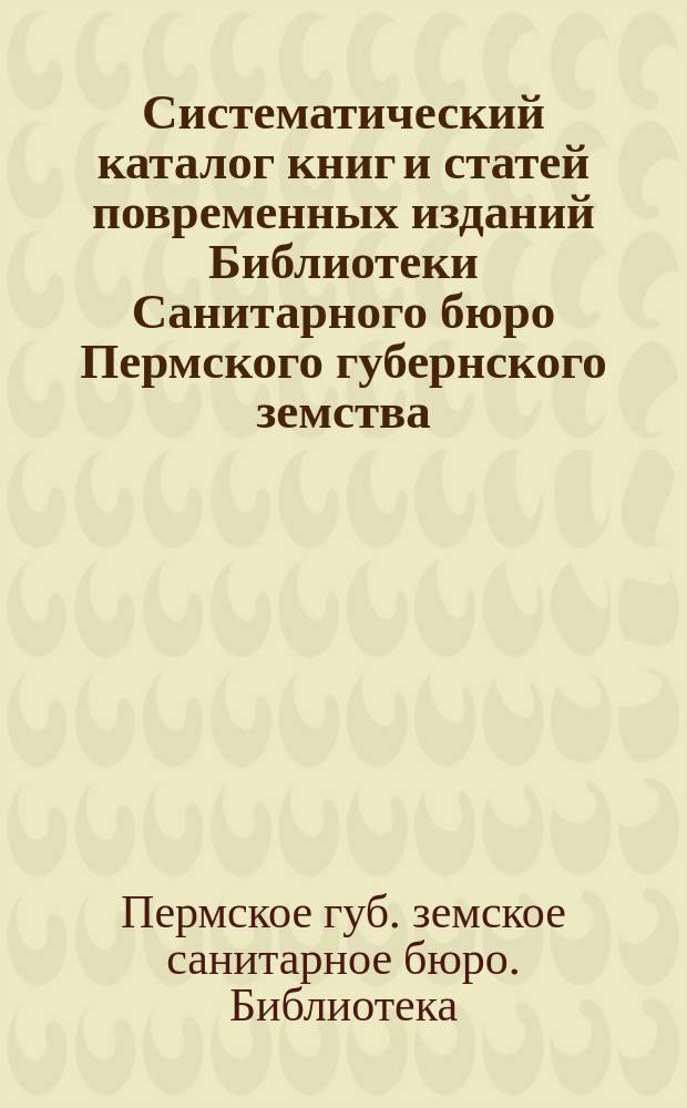 Систематический каталог книг и статей повременных изданий Библиотеки Санитарного бюро Пермского губернского земства