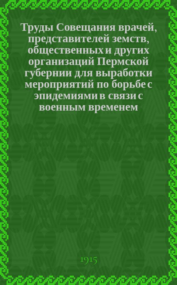 Труды Совещания врачей, представителей земств, общественных и других организаций Пермской губернии для выработки мероприятий по борьбе с эпидемиями в связи с военным временем (15-17 февраля 1915 года)