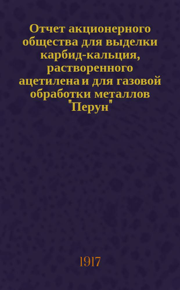 Отчет акционерного общества для выделки карбид-кальция, растворенного ацетилена и для газовой обработки металлов "Перун"... ... за шестой операционный год