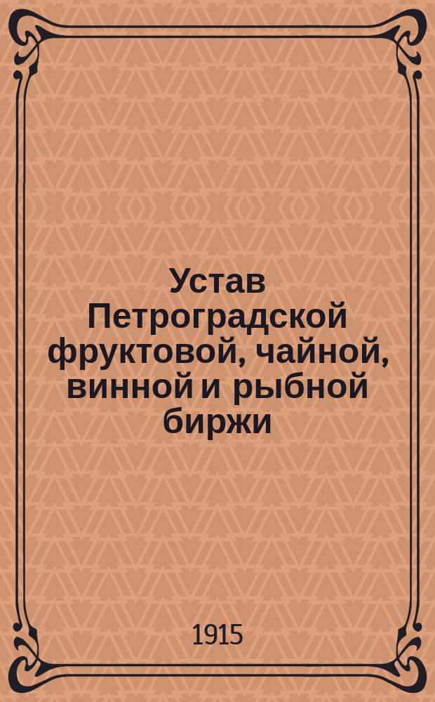Устав Петроградской фруктовой, чайной, винной и рыбной биржи : Утв. 28 февр. 1907 г.