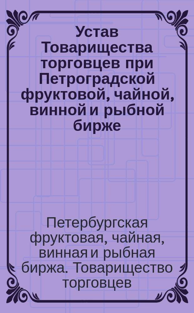 Устав Товарищества торговцев при Петроградской фруктовой, чайной, винной и рыбной бирже : Проект