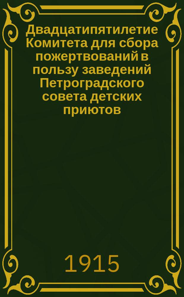 Двадцатипятилетие Комитета для сбора пожертвований в пользу заведений Петроградского совета детских приютов : 1889-1914
