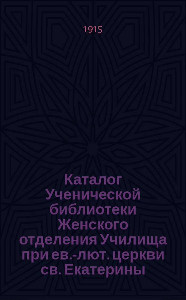 Каталог Ученической библиотеки Женского отделения Училища при ев.-лют. церкви св. Екатерины...