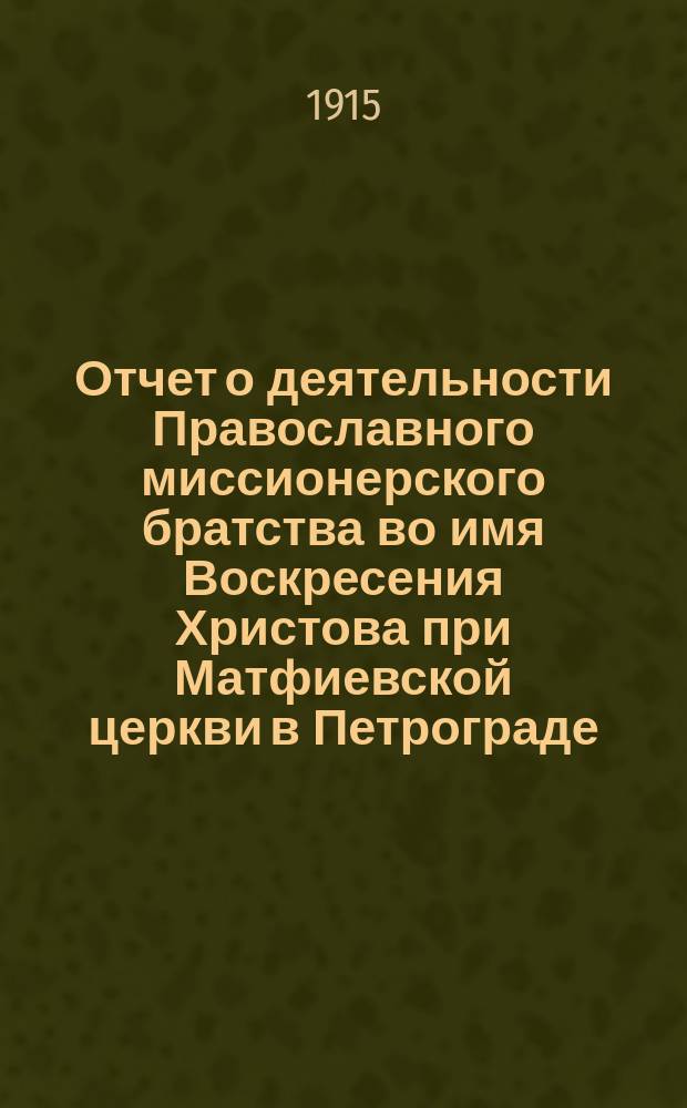 Отчет о деятельности Православного миссионерского братства во имя Воскресения Христова при Матфиевской церкви в Петрограде...