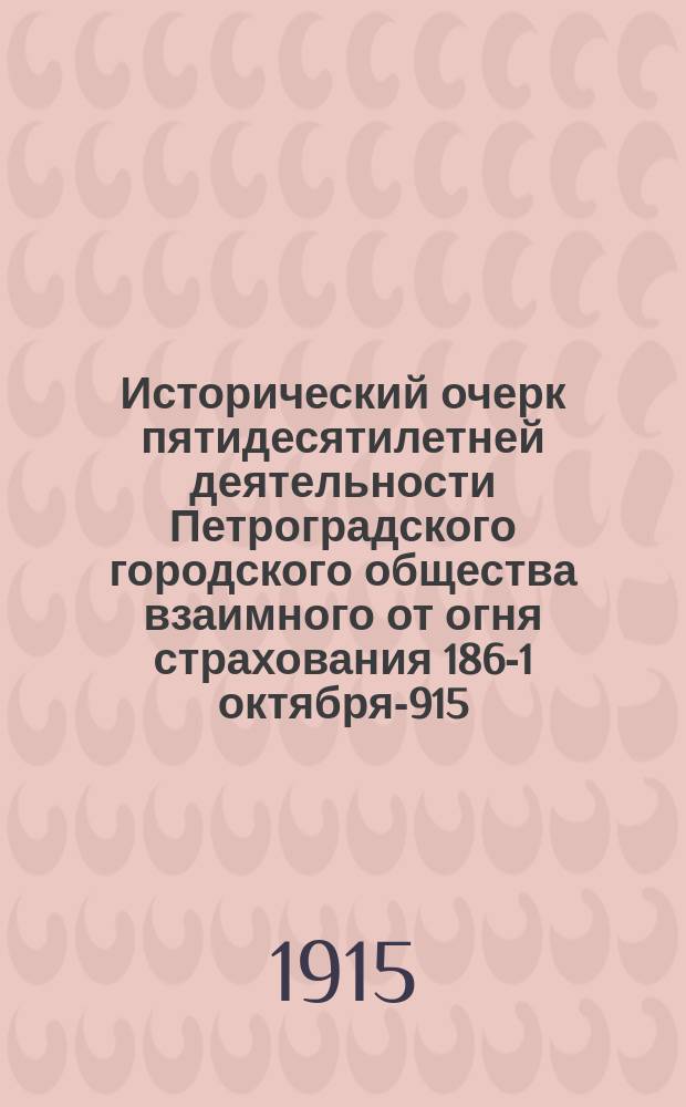 Исторический очерк пятидесятилетней деятельности Петроградского городского общества взаимного от огня страхования 1865- 1 октября -1915