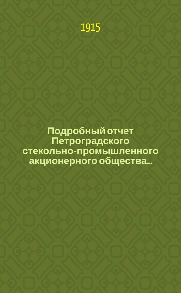 Подробный отчет Петроградского стекольно-промышленного акционерного общества...