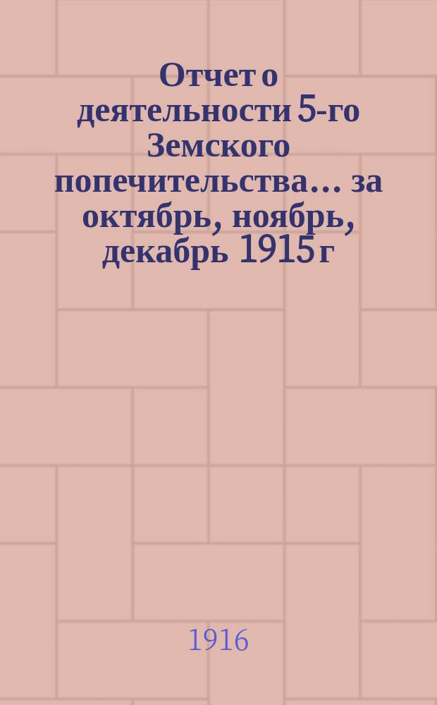 Отчет о деятельности 5-го Земского попечительства... ... за октябрь, ноябрь, декабрь 1915 г. и январь 1916 г.