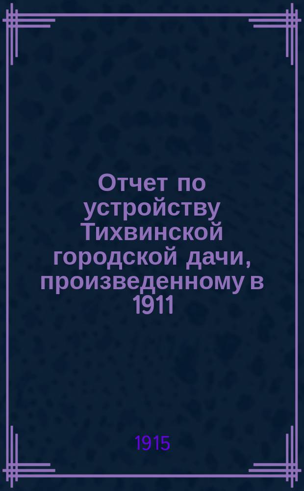 Отчет по устройству Тихвинской городской дачи, произведенному в 1911/12 годах состоящим по Лесному департаменту лесным кондуктором А.Л. Петиным