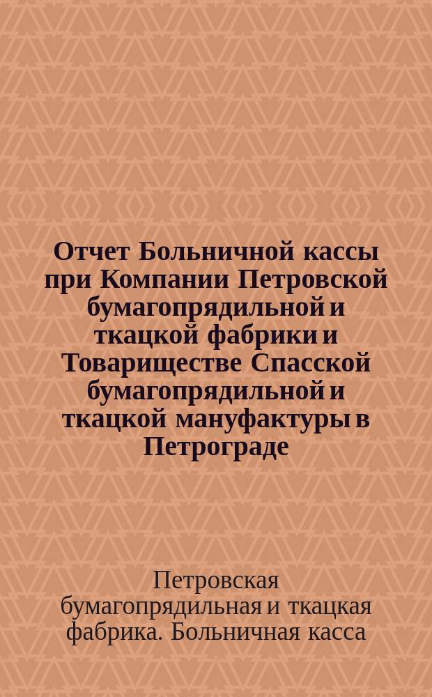Отчет Больничной кассы при Компании Петровской бумагопрядильной и ткацкой фабрики и Товариществе Спасской бумагопрядильной и ткацкой мануфактуры в Петрограде...