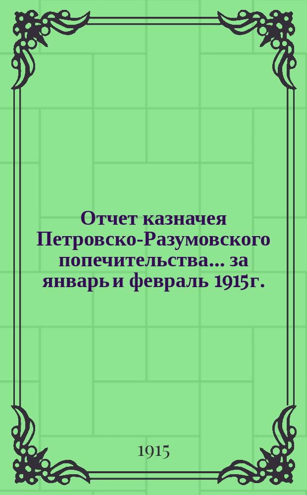 Отчет казначея Петровско-Разумовского попечительства... ... за январь и февраль 1915 г.
