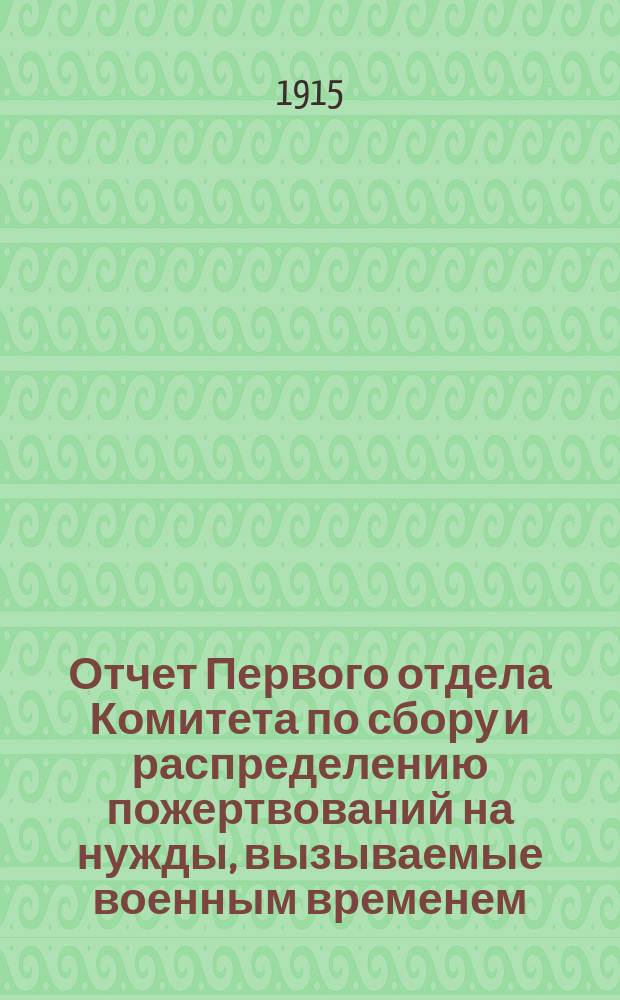 Отчет Первого отдела Комитета по сбору и распределению пожертвований на нужды, вызываемые военным временем... ... за апрель месяц 1915 г.