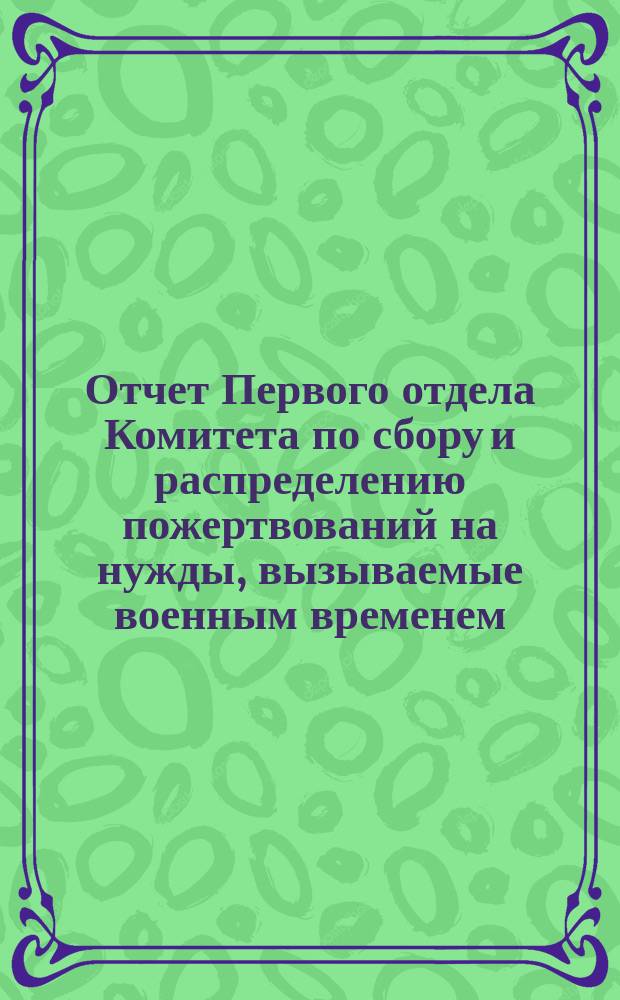 Отчет Первого отдела Комитета по сбору и распределению пожертвований на нужды, вызываемые военным временем... ... за май месяц 1916 г.