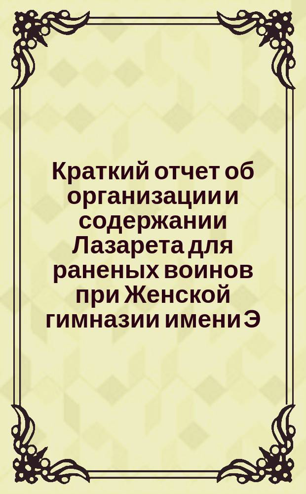 Краткий отчет об организации и содержании Лазарета для раненых воинов при Женской гимназии имени Э.П. Шаффе, приписанного под № 19 к Петроградской городской больнице св. Марии Магдалины. ... [за время c 1-го января по 1-ое мая 1916 г.