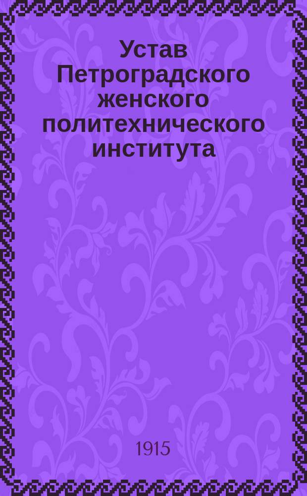 Устав Петроградского женского политехнического института : Утв. 26 сент. 1915 г