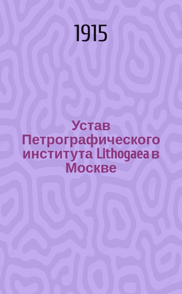 Устав Петрографического института Lithogaea в Москве : Утв. 10 окт. 1915 г.