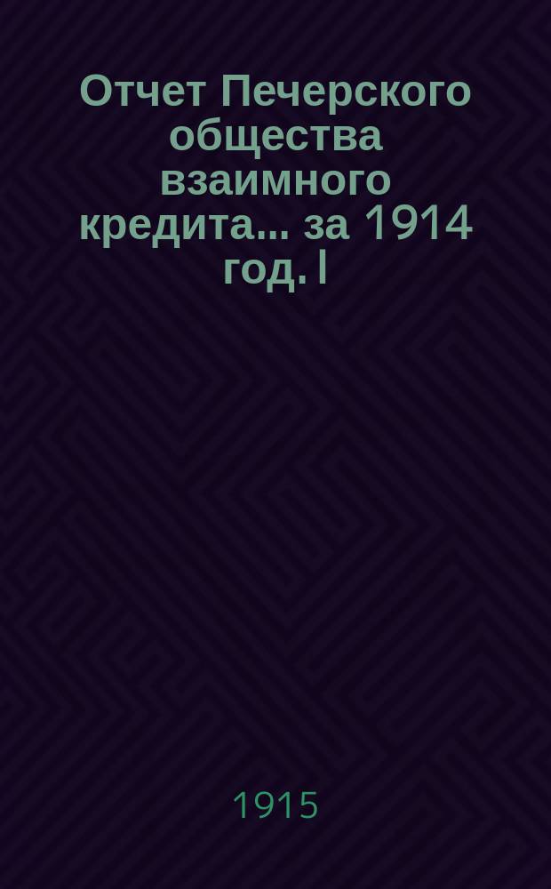 Отчет Печерского общества взаимного кредита... ... за 1914 год. I