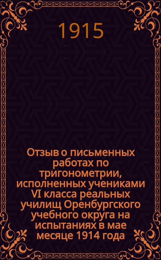 Отзыв о письменных работах по тригонометрии, исполненных учениками VI класса реальных училищ Оренбургского учебного округа на испытаниях в мае месяце 1914 года