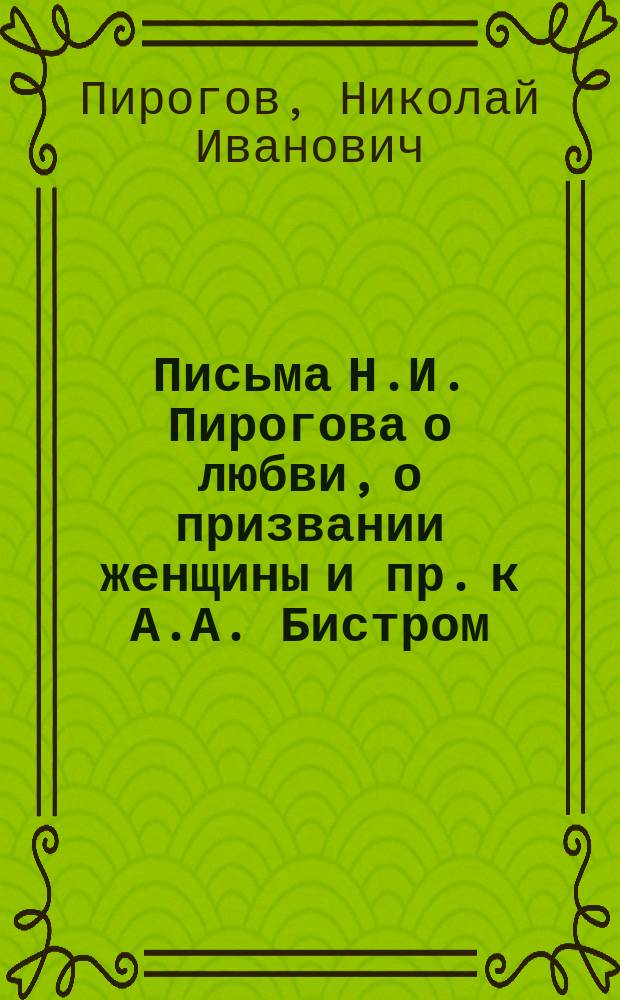 Письма Н.И. Пирогова о любви, о призвании женщины и пр. [к А.А. Бистром]