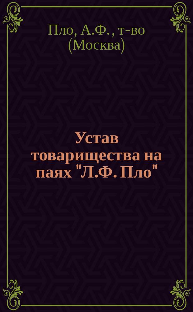 Устав товарищества на паях "Л.Ф. Пло" : Утв. 15 янв. 1915 г.