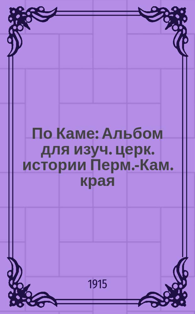 По Каме : Альбом для изуч. церк. истории Перм.-Кам. края : Пособие для семьи, шк. и нар. чтений