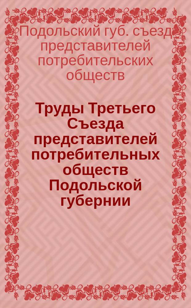Труды Третьего Съезда представителей потребительных обществ Подольской губернии, состоявшегося 25-27 июня 1913 года в г. Виннице